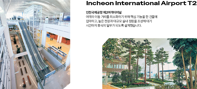14  인천 국제공항 T2  인천국제공항 제2여객터미널  여객의 이동 거리를 최소화하기 위해 핵심 기능을 한 건물에 집약하고, 높은 천장과 대규모 실내 정원을 조성해 대기  시간마저 휴식의 일부가 되도록 설계했습니다.